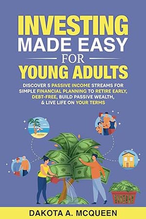 Investing Made Easy for Young Adults: Discover 5 Passive Income Streams for Simple Financial Planning to Retire Early, Debt-Free, Build Passive Wealth, & Live Life on YOUR Terms